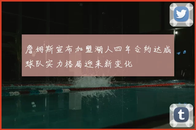 詹姆斯宣布加盟湖人四年合约达成球队实力格局迎来新变化