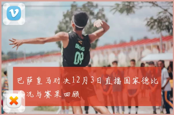 巴萨皇马对决12月3日直播国家德比战况与赛果回顾